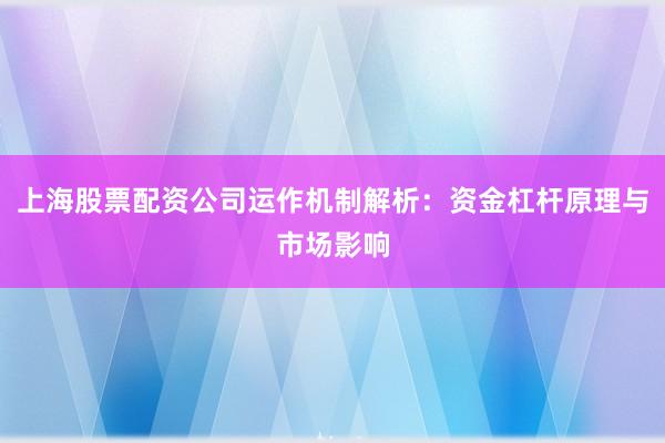 上海股票配资公司运作机制解析：资金杠杆原理与市场影响