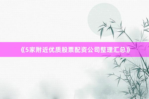 《5家附近优质股票配资公司整理汇总》