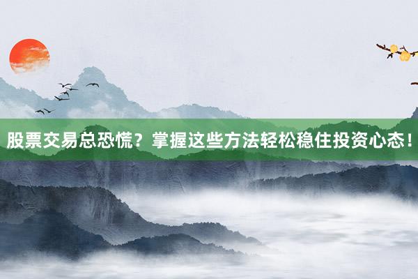 股票交易总恐慌？掌握这些方法轻松稳住投资心态！