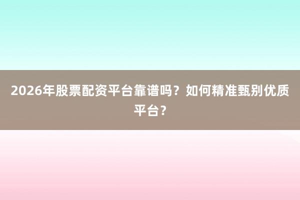 2026年股票配资平台靠谱吗？如何精准甄别优质平台？