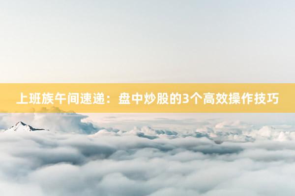 上班族午间速递：盘中炒股的3个高效操作技巧