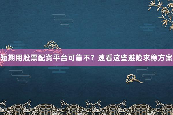 短期用股票配资平台可靠不？速看这些避险求稳方案