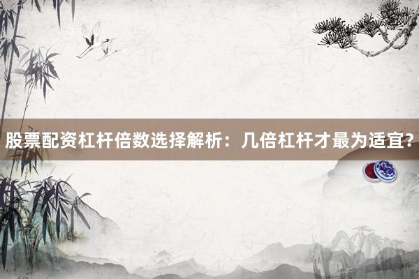 股票配资杠杆倍数选择解析:几倍杠杆才最为适宜?