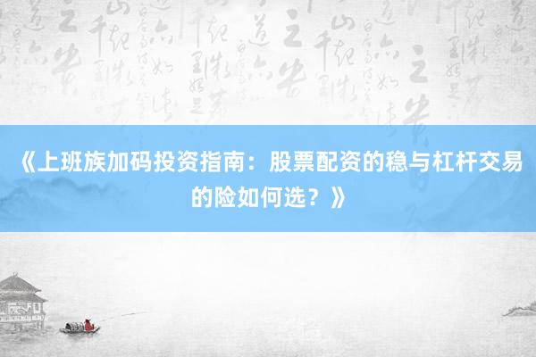 《上班族加码投资指南：股票配资的稳与杠杆交易的险如何选？》