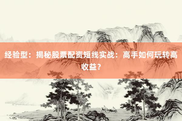 经验型：揭秘股票配资短线实战：高手如何玩转高收益？