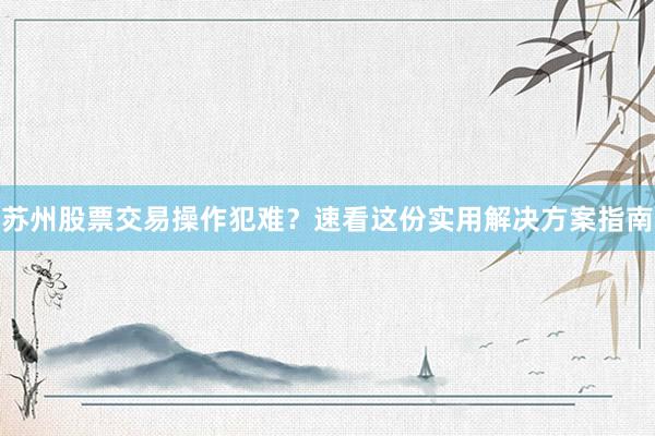苏州股票交易操作犯难？速看这份实用解决方案指南