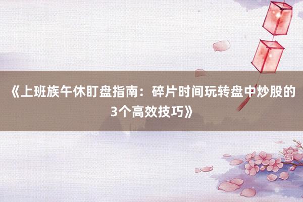 《上班族午休盯盘指南：碎片时间玩转盘中炒股的3个高效技巧》