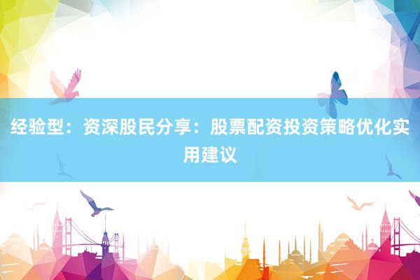 经验型：资深股民分享：股票配资投资策略优化实用建议