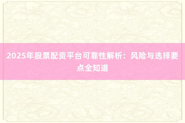 2025年股票配资平台可靠性解析：风险与选择要点全知道