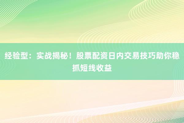 经验型：实战揭秘！股票配资日内交易技巧助你稳抓短线收益