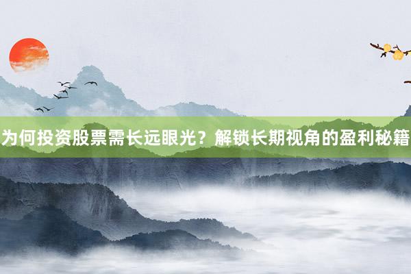 为何投资股票需长远眼光？解锁长期视角的盈利秘籍
