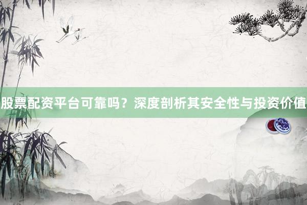 股票配资平台可靠吗？深度剖析其安全性与投资价值