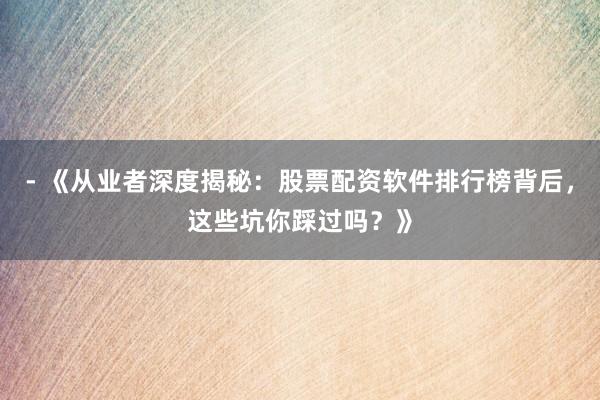 - 《从业者深度揭秘：股票配资软件排行榜背后，这些坑你踩过吗？》
