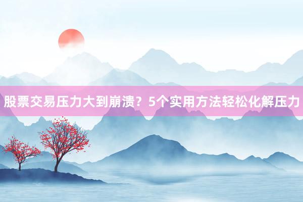 股票交易压力大到崩溃？5个实用方法轻松化解压力