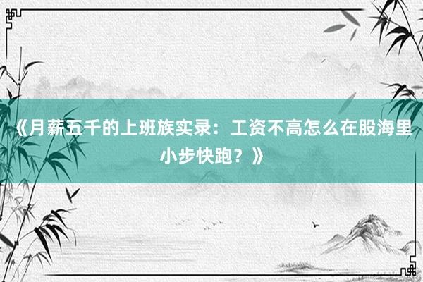《月薪五千的上班族实录：工资不高怎么在股海里小步快跑？》