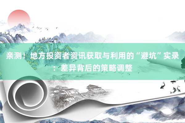 亲测！地方投资者资讯获取与利用的“避坑”实录：差异背后的策略调整