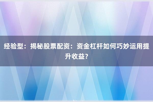 经验型：揭秘股票配资：资金杠杆如何巧妙运用提升收益？