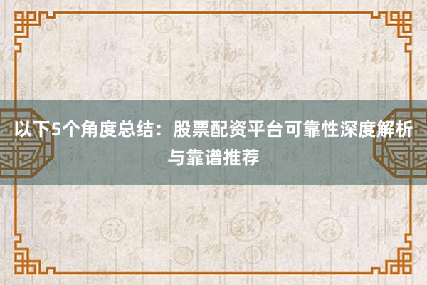 以下5个角度总结：股票配资平台可靠性深度解析与靠谱推荐