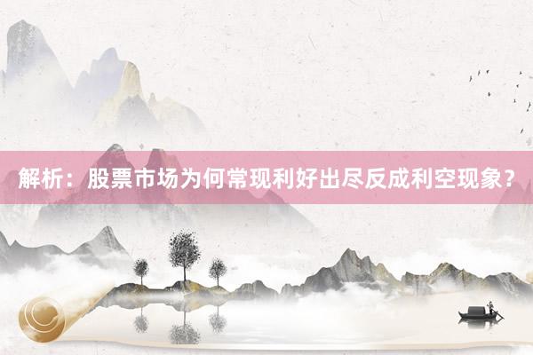 解析：股票市场为何常现利好出尽反成利空现象？