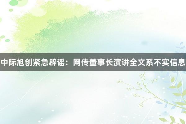 中际旭创紧急辟谣：网传董事长演讲全文系不实信息