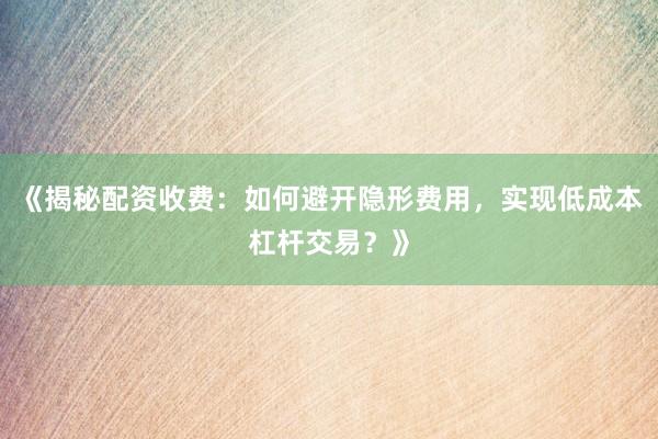 《揭秘配资收费：如何避开隐形费用，实现低成本杠杆交易？》