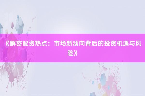 《解密配资热点：市场新动向背后的投资机遇与风险》