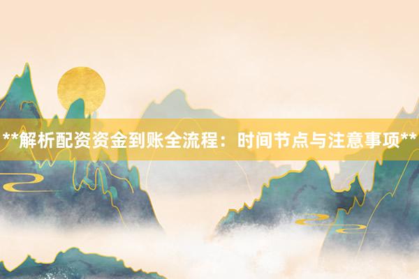 **解析配资资金到账全流程：时间节点与注意事项**