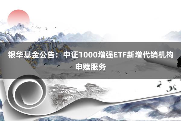 银华基金公告：中证1000增强ETF新增代销机构申赎服务