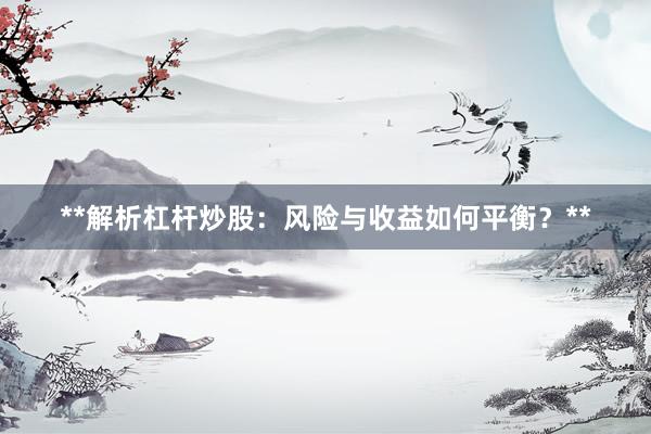 **解析杠杆炒股：风险与收益如何平衡？**