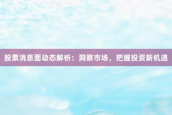 股票消息面动态解析：洞察市场，把握投资新机遇
