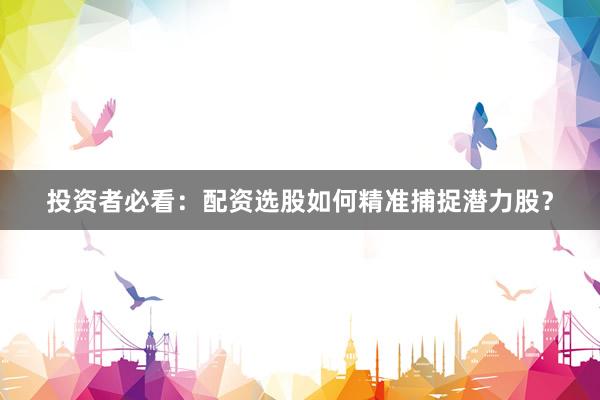 投资者必看：配资选股如何精准捕捉潜力股？