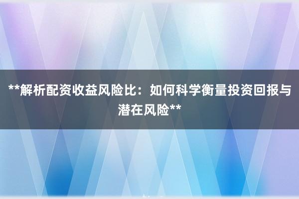 **解析配资收益风险比：如何科学衡量投资回报与潜在风险**