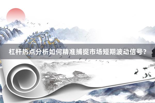 杠杆热点分析如何精准捕捉市场短期波动信号？