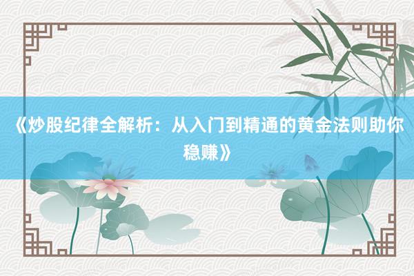 《炒股纪律全解析：从入门到精通的黄金法则助你稳赚》