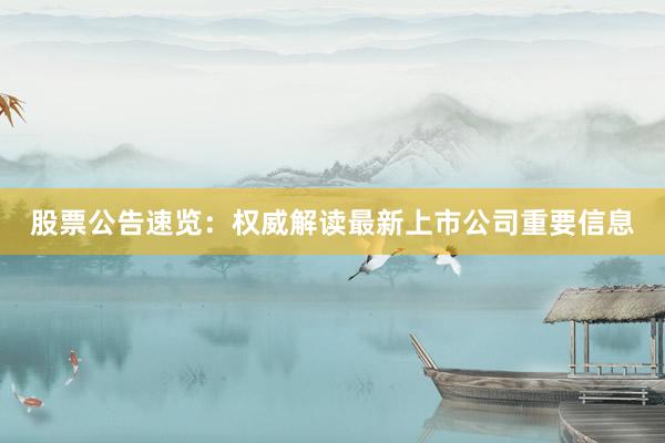 股票公告速览：权威解读最新上市公司重要信息