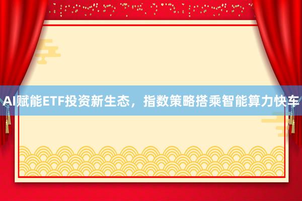 AI赋能ETF投资新生态，指数策略搭乘智能算力快车