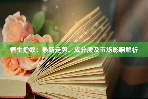 恒生指数：最新走势、成分股及市场影响解析