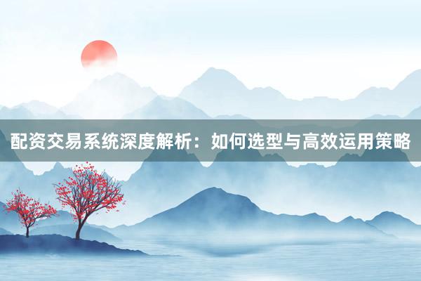 配资交易系统深度解析：如何选型与高效运用策略