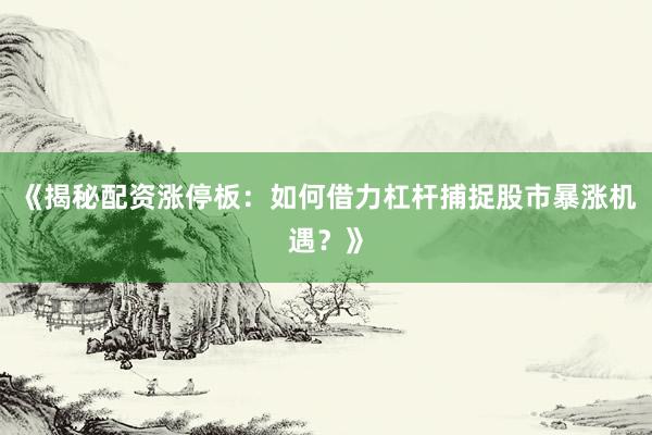 《揭秘配资涨停板：如何借力杠杆捕捉股市暴涨机遇？》
