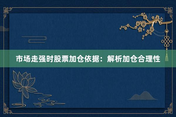 市场走强时股票加仓依据：解析加仓合理性