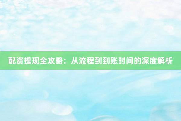 配资提现全攻略：从流程到到账时间的深度解析