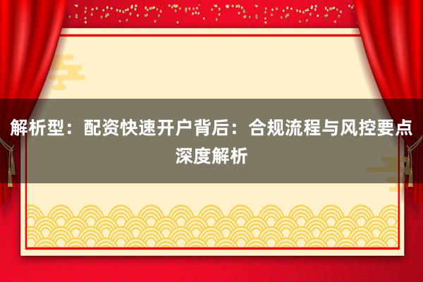 解析型：配资快速开户背后：合规流程与风控要点深度解析