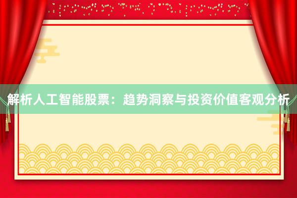 解析人工智能股票：趋势洞察与投资价值客观分析