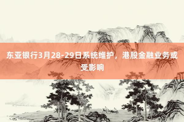 东亚银行3月28-29日系统维护，港股金融业务或受影响