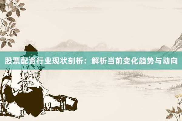 股票配资行业现状剖析：解析当前变化趋势与动向