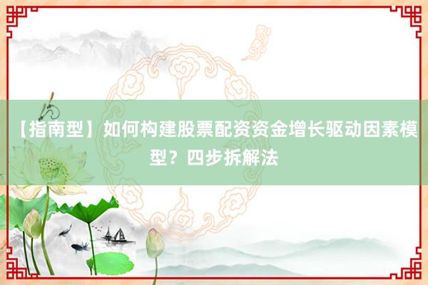 【指南型】如何构建股票配资资金增长驱动因素模型？四步拆解法
