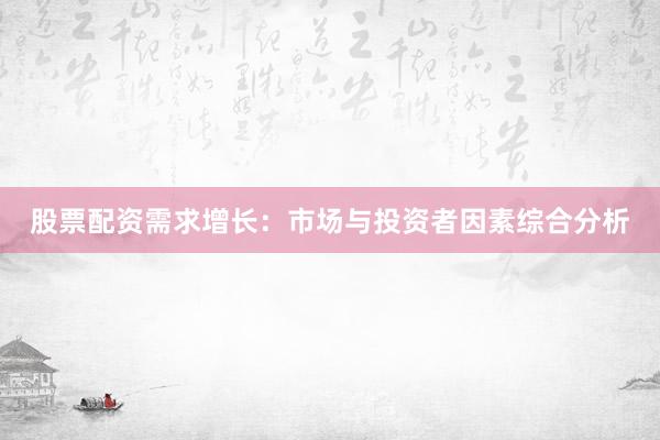 股票配资需求增长：市场与投资者因素综合分析