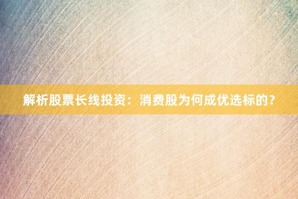 解析股票长线投资：消费股为何成优选标的？