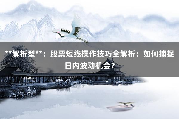 **解析型**：股票短线操作技巧全解析：如何捕捉日内波动机会？