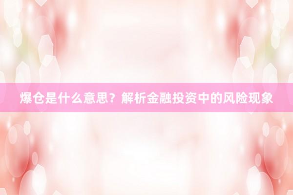 爆仓是什么意思？解析金融投资中的风险现象